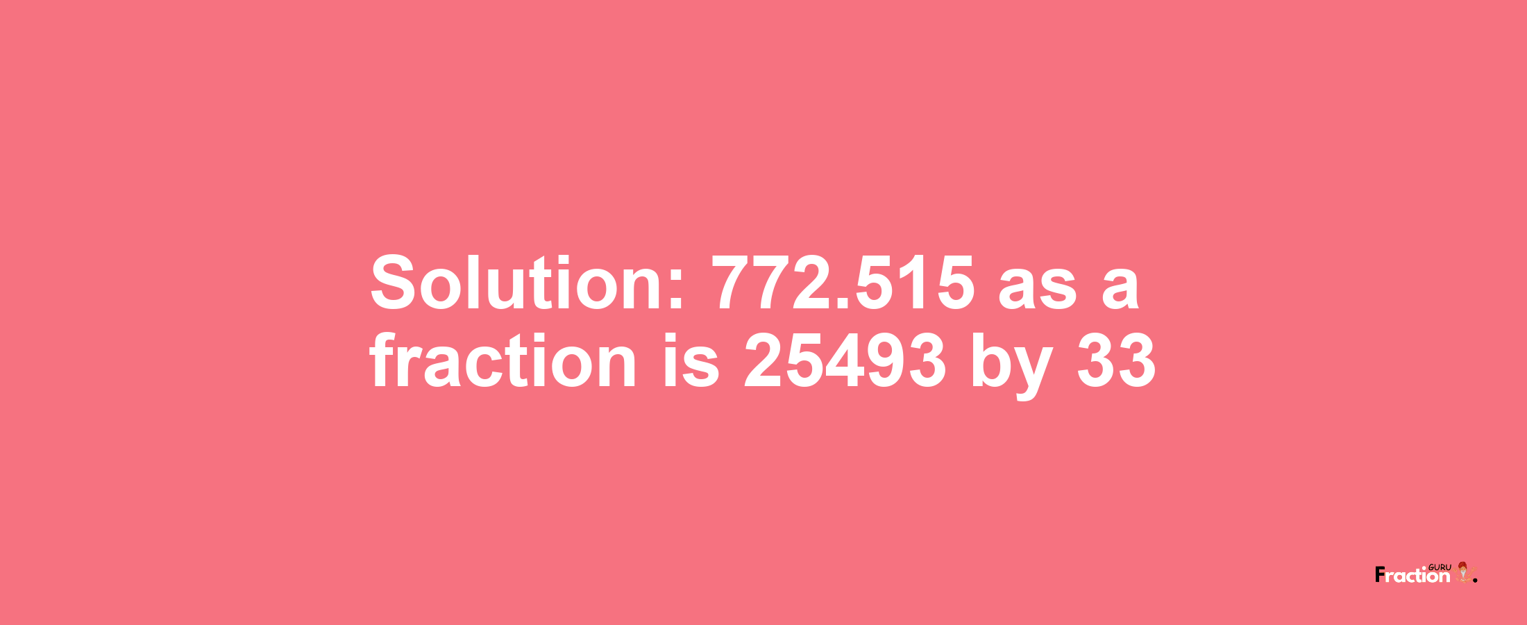 Solution:772.515 as a fraction is 25493/33